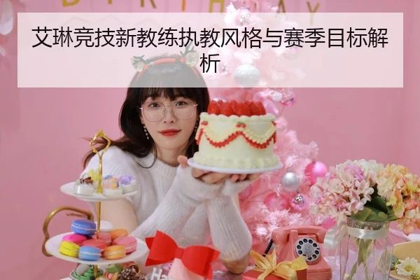 艾琳竞技新教练执教风格与赛季目标解析